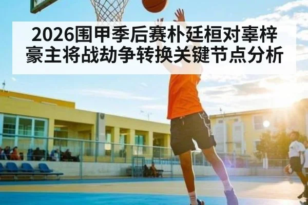 2026围甲季后赛朴廷桓对辜梓豪主将战劫争转换关键节点分析