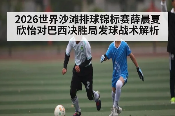 2026世界沙滩排球锦标赛薛晨夏欣怡对巴西决胜局发球战术解析