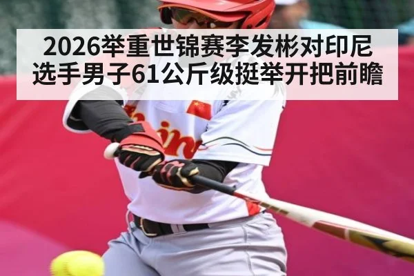 2026举重世锦赛李发彬对印尼选手男子61公斤级挺举开把前瞻
