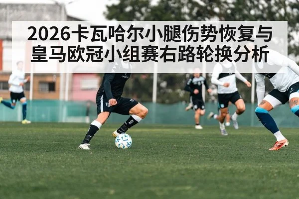 2026卡瓦哈尔小腿伤势恢复与皇马欧冠小组赛右路轮换分析